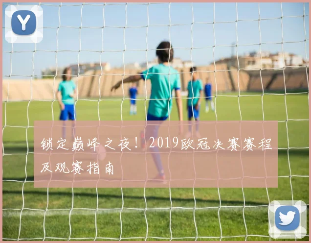 锁定巅峰之夜！2019欧冠决赛赛程及观赛指南