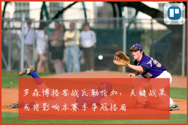 罗森博格客战瓦勒伦加，关键战果或将影响本赛季争冠格局