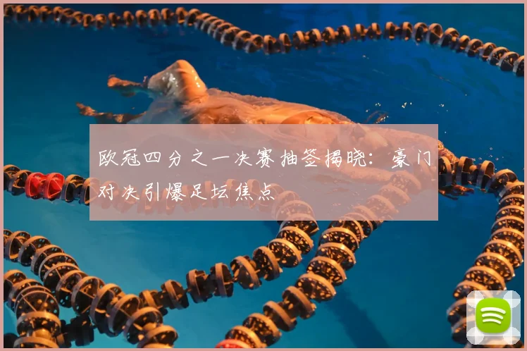 欧冠四分之一决赛抽签揭晓：豪门对决引爆足坛焦点