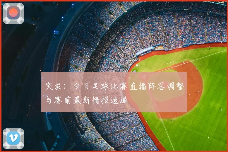 突发：今日足球比赛直播阵容调整与赛前最新情报速递