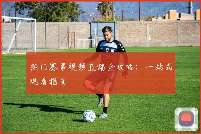热门赛事视频直播全攻略：一站式观看指南