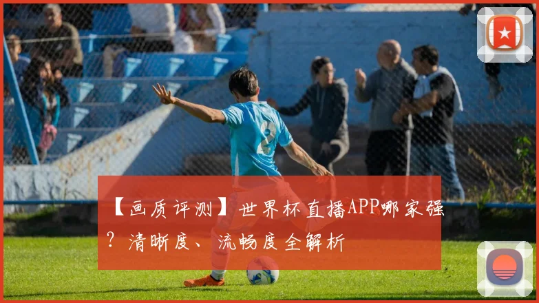 【画质评测】世界杯直播APP哪家强？清晰度、流畅度全解析