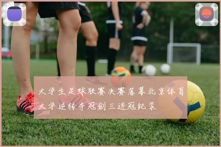 大学生足球联赛决赛落幕北京体育大学逆转夺冠创三连冠纪录