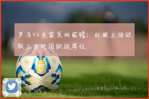 罗马vs克雷莫纳前瞻：红狼主场欲取三分巩固欧战席位